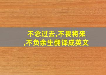 不念过去,不畏将来,不负余生翻译成英文