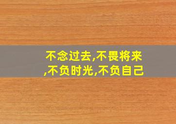 不念过去,不畏将来,不负时光,不负自己