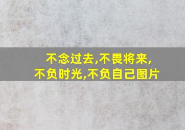 不念过去,不畏将来,不负时光,不负自己图片