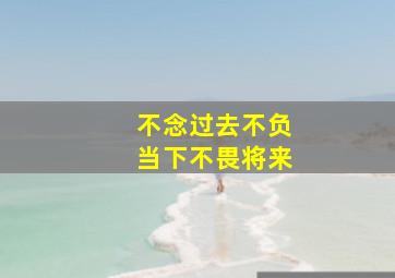 不念过去不负当下不畏将来