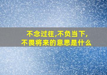 不念过往,不负当下,不畏将来的意思是什么