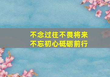 不念过往不畏将来不忘初心砥砺前行