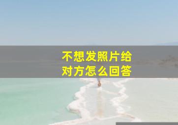 不想发照片给对方怎么回答