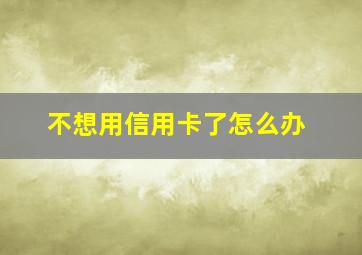 不想用信用卡了怎么办