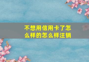 不想用信用卡了怎么样的怎么样注销