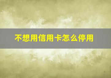 不想用信用卡怎么停用