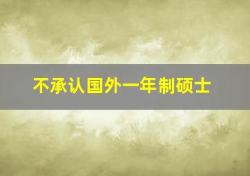 不承认国外一年制硕士