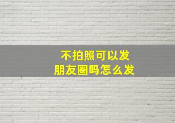 不拍照可以发朋友圈吗怎么发