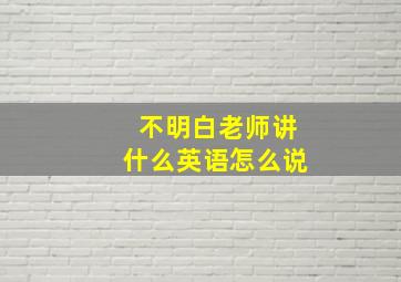 不明白老师讲什么英语怎么说