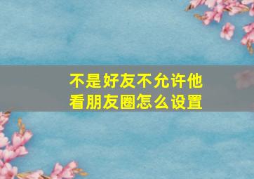 不是好友不允许他看朋友圈怎么设置