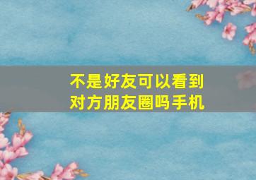 不是好友可以看到对方朋友圈吗手机