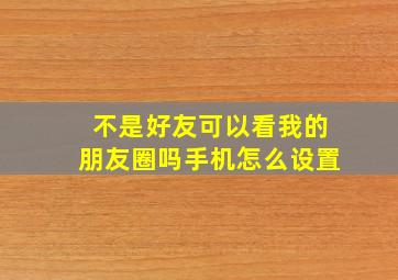 不是好友可以看我的朋友圈吗手机怎么设置