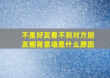 不是好友看不到对方朋友圈背景墙是什么原因