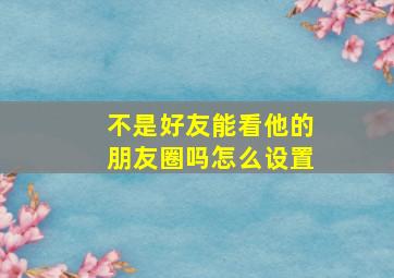 不是好友能看他的朋友圈吗怎么设置