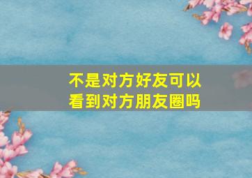 不是对方好友可以看到对方朋友圈吗