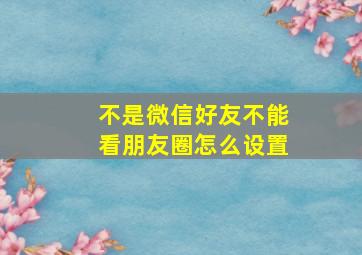 不是微信好友不能看朋友圈怎么设置