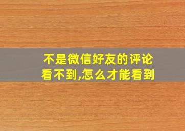 不是微信好友的评论看不到,怎么才能看到