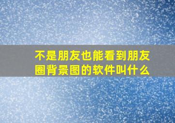 不是朋友也能看到朋友圈背景图的软件叫什么