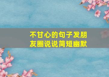 不甘心的句子发朋友圈说说简短幽默