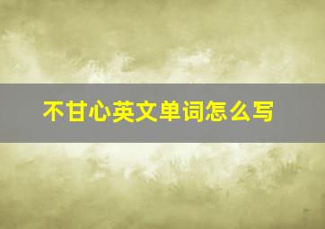 不甘心英文单词怎么写