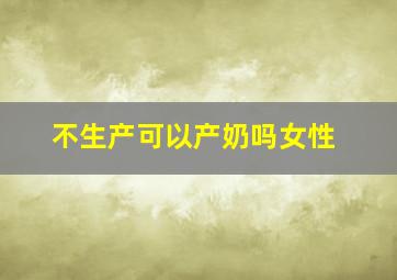 不生产可以产奶吗女性