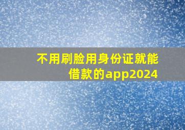 不用刷脸用身份证就能借款的app2024