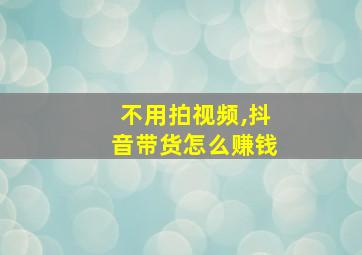 不用拍视频,抖音带货怎么赚钱