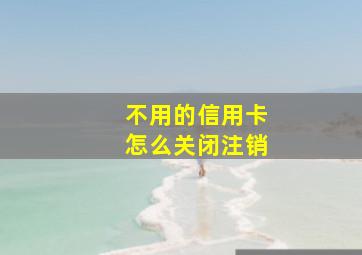 不用的信用卡怎么关闭注销