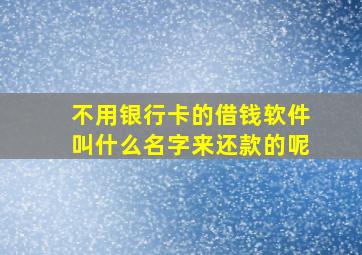 不用银行卡的借钱软件叫什么名字来还款的呢