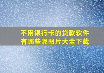 不用银行卡的贷款软件有哪些呢图片大全下载