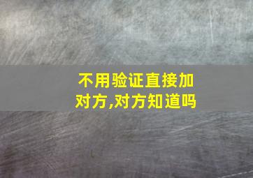 不用验证直接加对方,对方知道吗