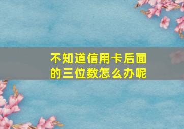 不知道信用卡后面的三位数怎么办呢