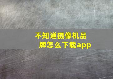 不知道摄像机品牌怎么下载app