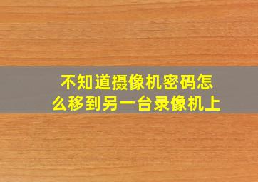 不知道摄像机密码怎么移到另一台录像机上