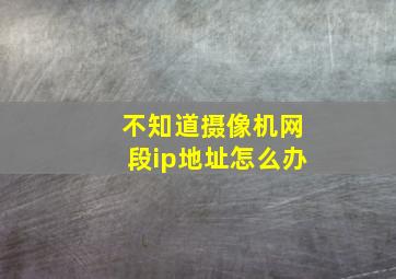 不知道摄像机网段ip地址怎么办