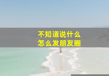 不知道说什么怎么发朋友圈