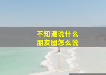 不知道说什么朋友圈怎么说