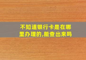 不知道银行卡是在哪里办理的,能查出来吗