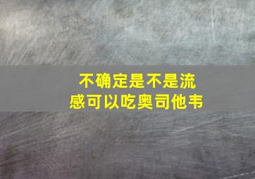 不确定是不是流感可以吃奥司他韦