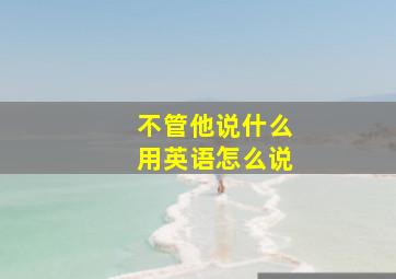 不管他说什么用英语怎么说