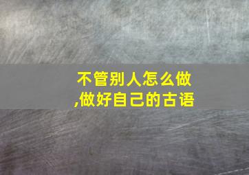 不管别人怎么做,做好自己的古语