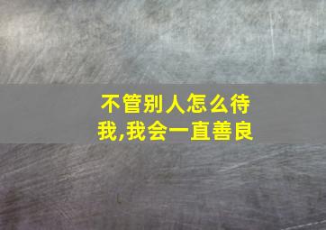 不管别人怎么待我,我会一直善良