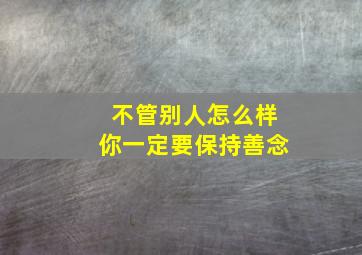 不管别人怎么样你一定要保持善念