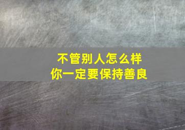 不管别人怎么样你一定要保持善良