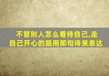 不管别人怎么看待自己,走自己开心的路用那句诗来表达