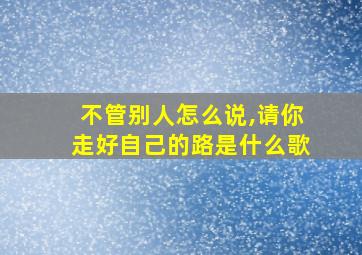 不管别人怎么说,请你走好自己的路是什么歌