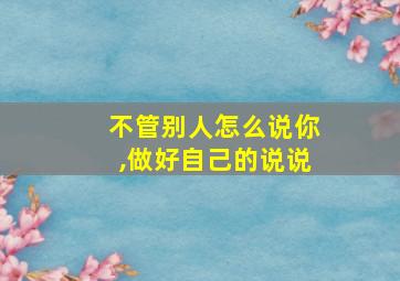 不管别人怎么说你,做好自己的说说