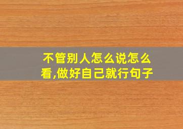 不管别人怎么说怎么看,做好自己就行句子