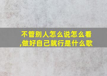 不管别人怎么说怎么看,做好自己就行是什么歌