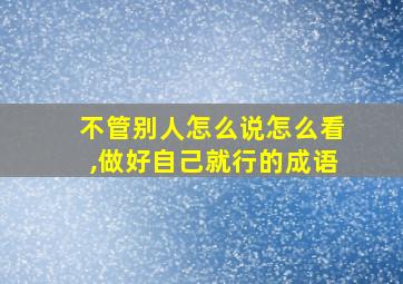 不管别人怎么说怎么看,做好自己就行的成语